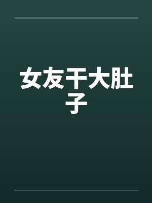 女友干大肚子 女友干大肚子