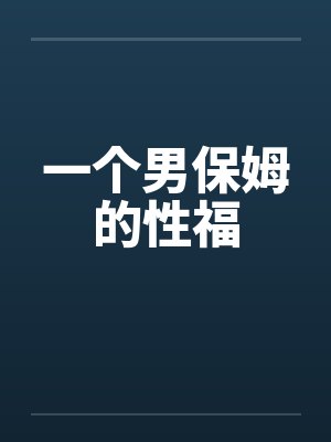 一个男保姆的性福 一个男保姆的性福