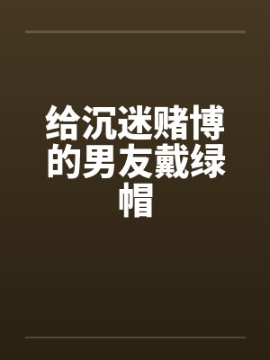 给沉迷赌博的男友戴绿帽 给沉迷赌博的男友戴绿帽