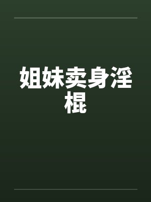 姐妹卖身淫棍 姐妹卖身淫棍