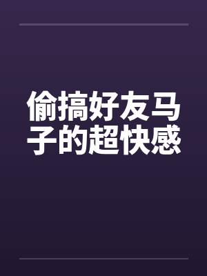 偷搞好友马子的超快感 偷搞好友马子的超快感