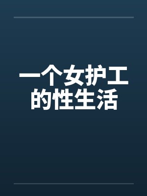 一个女护工的性生活 一个女护工的性生活