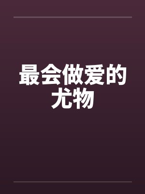 最会做爱的尤物 最会做爱的尤物