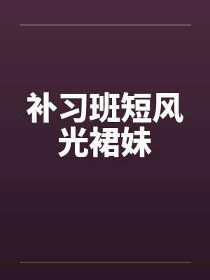 补习班短风光裙妹 补习班短风光裙妹