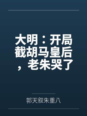 大明:开局截胡马皇后,老朱哭了 大明:开局截胡马皇后,老朱哭了