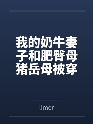 我的奶牛妻子和肥臀母猪岳母被穿越来的臭小子干爆了bylimer