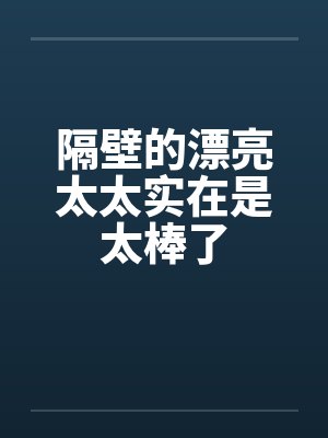 隔壁的漂亮太太实在是太棒了 隔壁的漂亮太太实在是太棒了