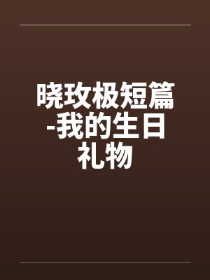 晓玫极短篇-我的生日礼物 晓玫极短篇-我的生日礼物