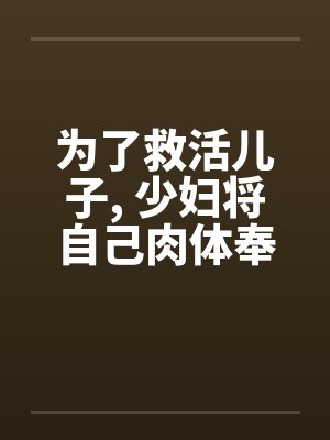 为了救活儿子, 少妇将自己肉体奉献给淫医 为了救活儿子, 少妇将自己肉体奉献给淫医