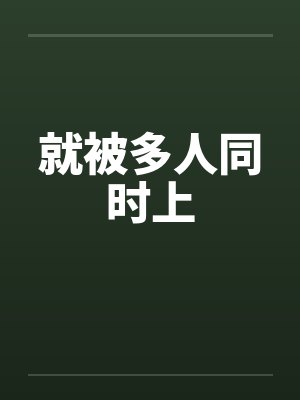 就被多人同时上 就被多人同时上