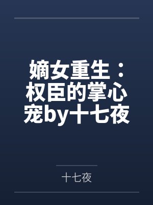 嫡女重生:权臣的掌心宠by十七夜沐云安 嫡女重生:权臣的掌心宠by十七夜沐云安