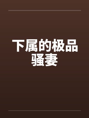 下属的极品骚妻 下属的极品骚妻
