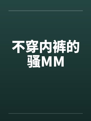 不穿内裤的骚MM 不穿内裤的骚MM