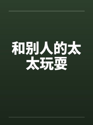 和别人的太太玩耍 和别人的太太玩耍