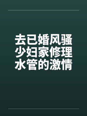 去已婚风骚少妇家修理水管的激情３Ｐ艳遇 – 第二部