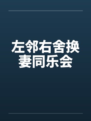 左邻右舍换妻同乐会 左邻右舍换妻同乐会