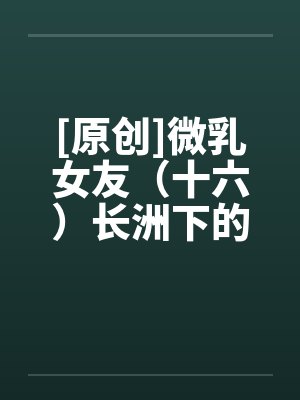 [原创]微乳女友（十六）长洲下的春情