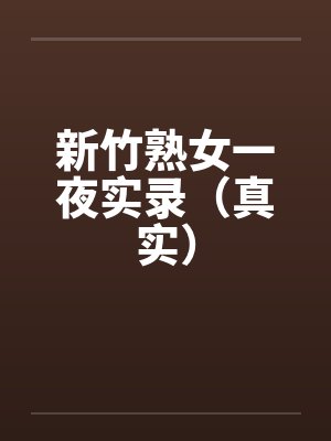 新竹熟女一夜实录(真实) 新竹熟女一夜实录(真实)