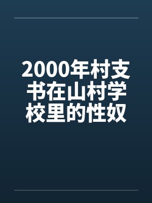 2000年村支书在山村学校里的性奴 2000年村支书在山村学校里的性奴