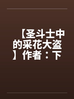 【圣斗士中的采花大盗】作者:下马的骑兵 【圣斗士中的采花大盗】作者:下马的骑兵