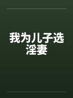 我为儿子选淫妻 我为儿子选淫妻
