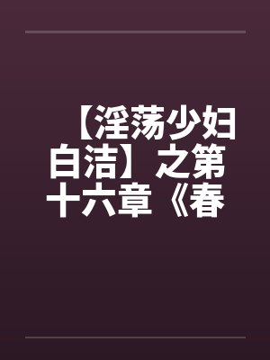 【淫荡少妇白洁】之第十六章《春心荡漾》下 【淫荡少妇白洁】之第十六章《春心荡漾》下