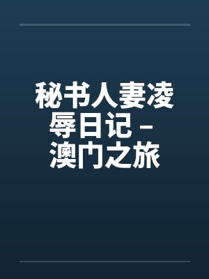 秘书人妻凌辱日记 – 澳门之旅 秘书人妻凌辱日记 – 澳门之旅