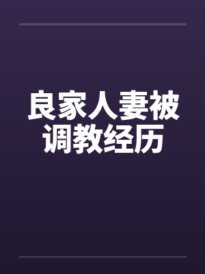 良家人妻被调教经历 良家人妻被调教经历