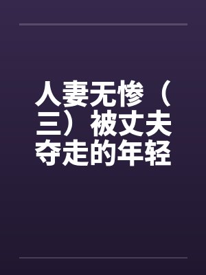 人妻无惨(三)被丈夫夺走的年轻妻子 人妻无惨(三)被丈夫夺走的年轻妻子
