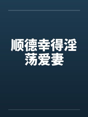 顺德幸得淫荡爱妻 顺德幸得淫荡爱妻