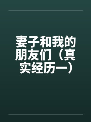 妻子和我的朋友们(真实经历一) 妻子和我的朋友们(真实经历一)