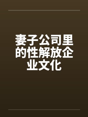 妻子公司里的性解放企业文化 妻子公司里的性解放企业文化