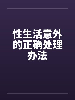 性生活意外的正确处理办法 性生活意外的正确处理办法