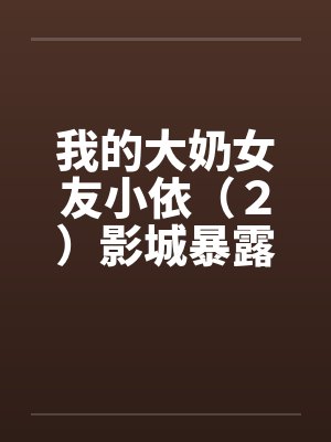 我的大奶女友小依(2)影城暴露记 我的大奶女友小依(2)影城暴露记
