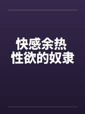 快感余热 性欲的奴隶 快感余热 性欲的奴隶