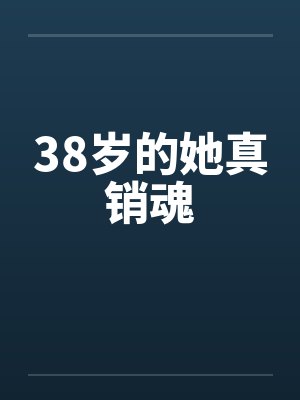 38岁的她真销魂 38岁的她真销魂