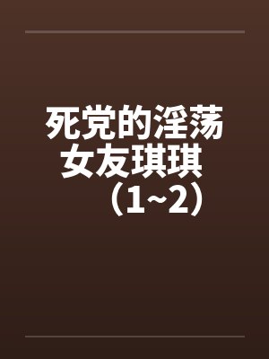 死党的淫荡女友琪琪 (1~2) 死党的淫荡女友琪琪 (1~2)