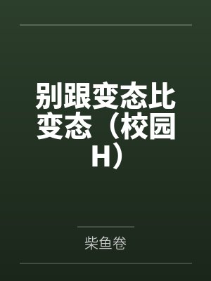 别跟变态比变态(校园H)by柴鱼卷未删减版 别跟变态比变态(校园H)by柴鱼卷未删减版