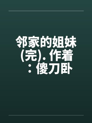 邻家的姐妹(完). 作着:傻刀卧 邻家的姐妹(完). 作着:傻刀卧