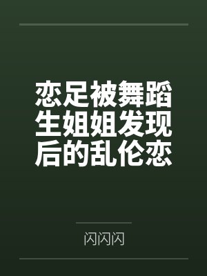 恋足被舞蹈生姐姐发现后的乱伦恋爱 恋足被舞蹈生姐姐发现后的乱伦恋爱