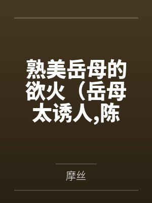 熟美岳母的欲火(岳母太诱人,陈超赵悦)by摩丝 熟美岳母的欲火(岳母太诱人,陈超赵悦)by摩丝