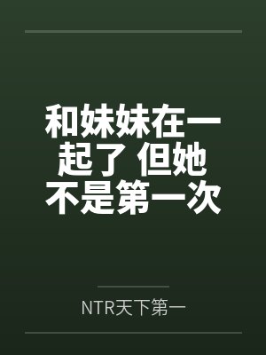和妹妹在一起了 但她不是第一次了byNTR天下第一 和妹妹在一起了 但她不是第一次了byNTR天下第一