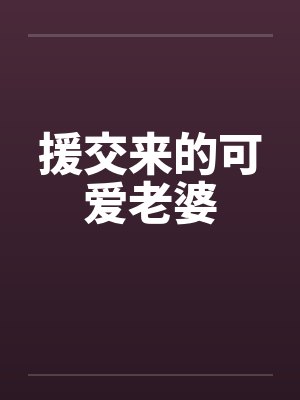 援交来的可爱老婆 援交来的可爱老婆