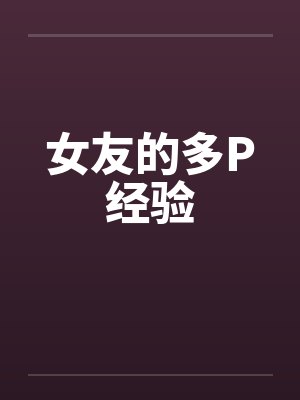 女友的多P经验 女友的多P经验