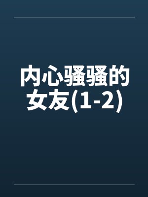内心骚骚的女友(1-2) 内心骚骚的女友(1-2)