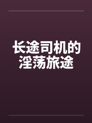 长途司机的淫荡旅途 长途司机的淫荡旅途