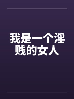 我是一个淫贱的女人 我是一个淫贱的女人