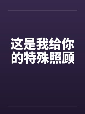这是我给你的特殊照顾 这是我给你的特殊照顾