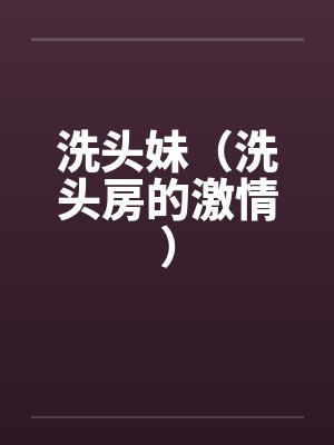 洗头妹(洗头房的激情) 洗头妹(洗头房的激情)