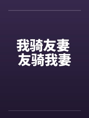 我骑友妻 友骑我妻 我骑友妻 友骑我妻